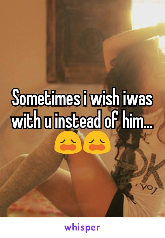 Sometimes i wish iwas with u instead of him... 😩😩