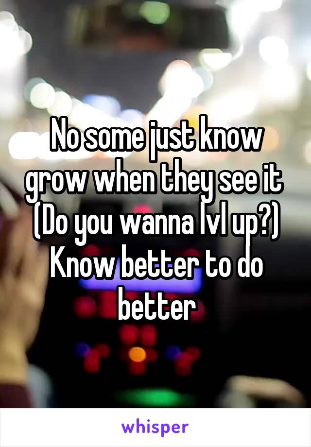 No some just know grow when they see it 
(Do you wanna lvl up?)
Know better to do better