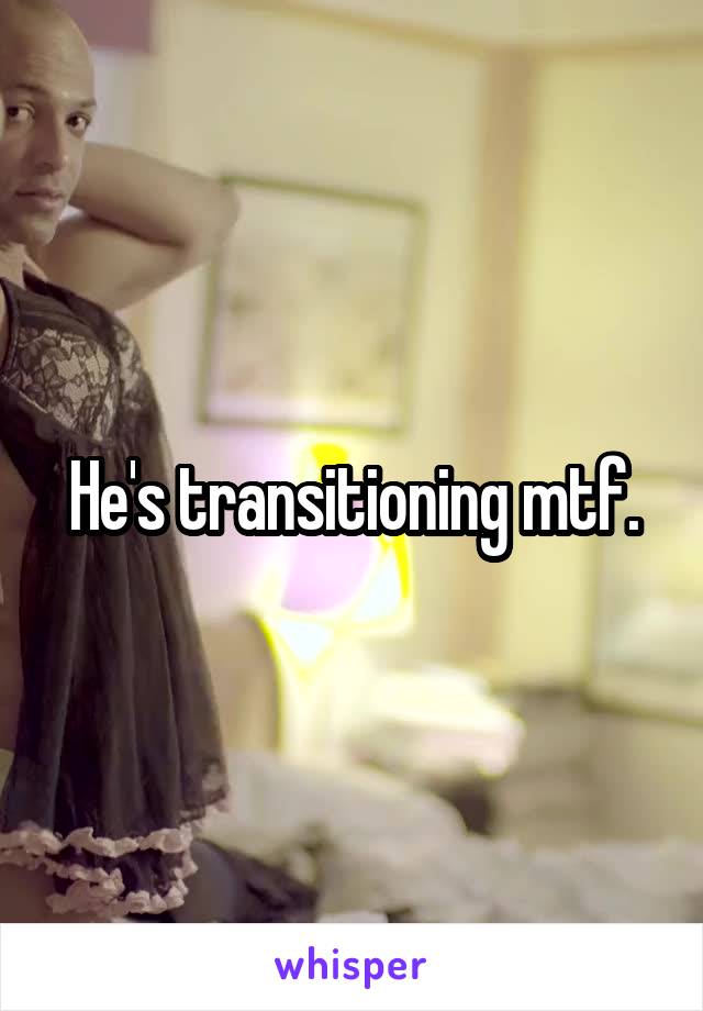 He's transitioning mtf.