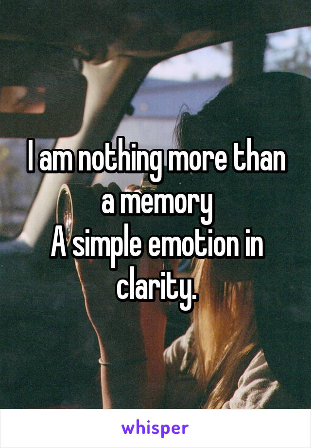 I am nothing more than a memory
A simple emotion in clarity.