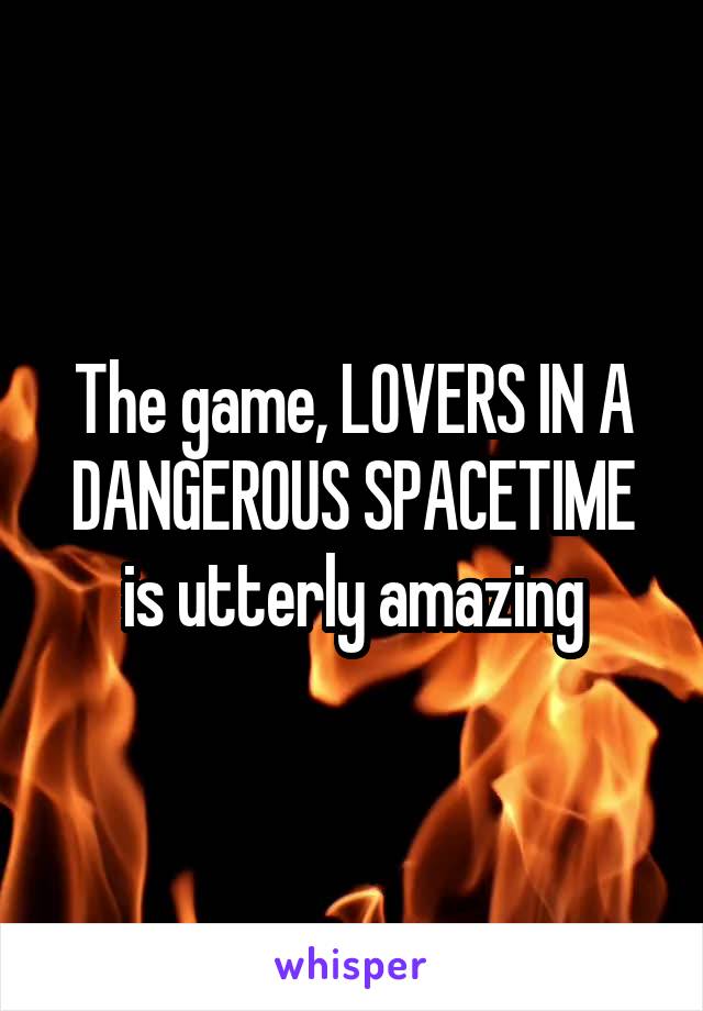 The game, LOVERS IN A DANGEROUS SPACETIME
is utterly amazing