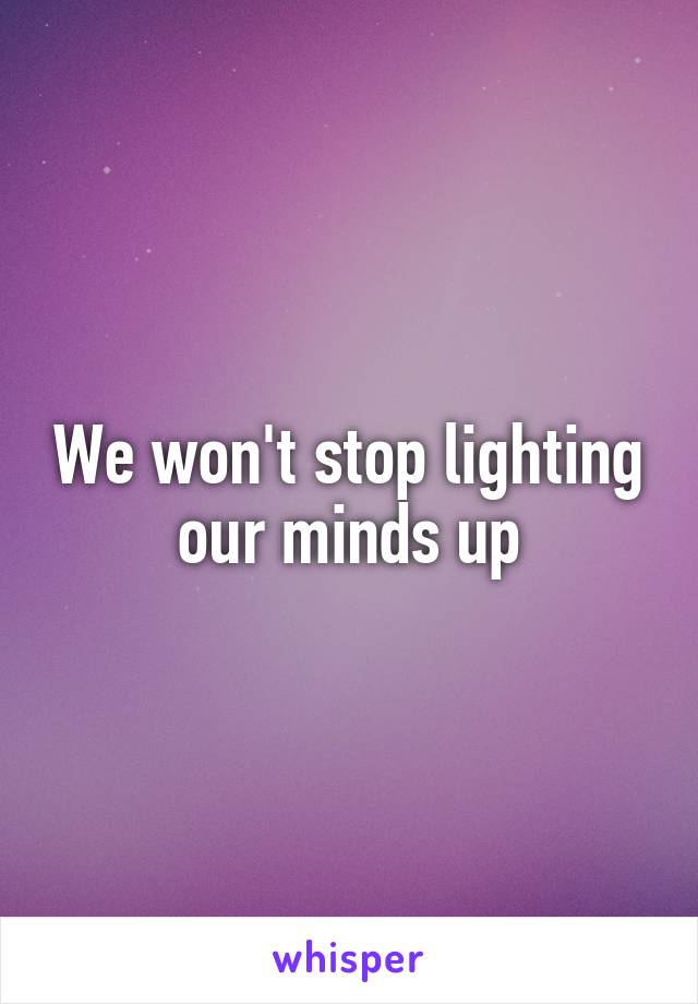 We won't stop lighting our minds up