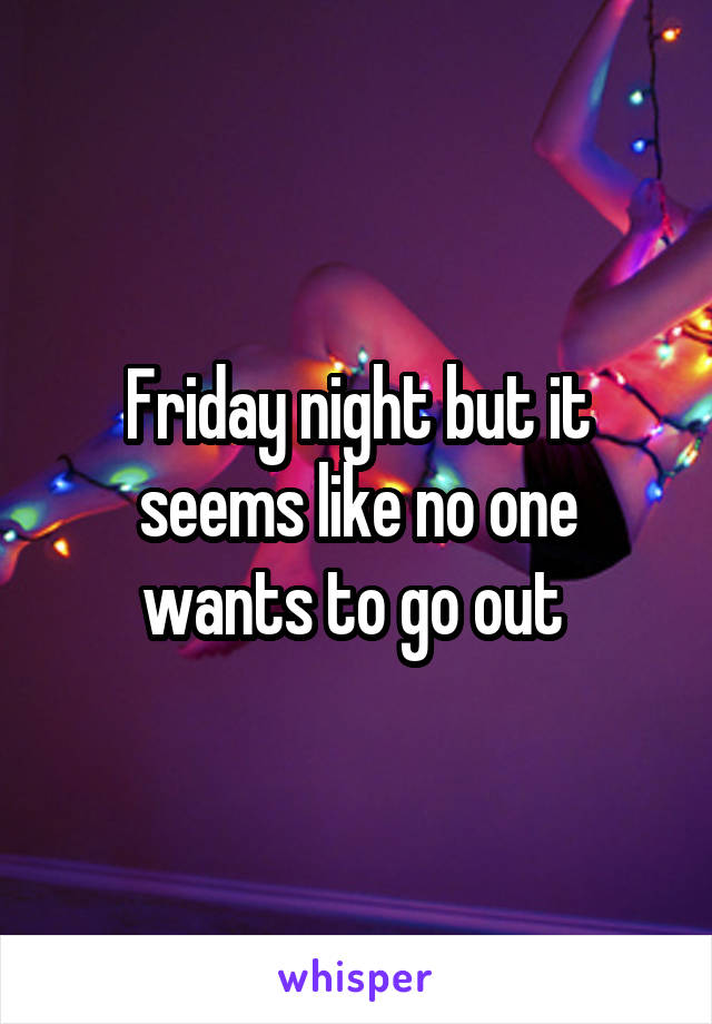 Friday night but it seems like no one wants to go out 