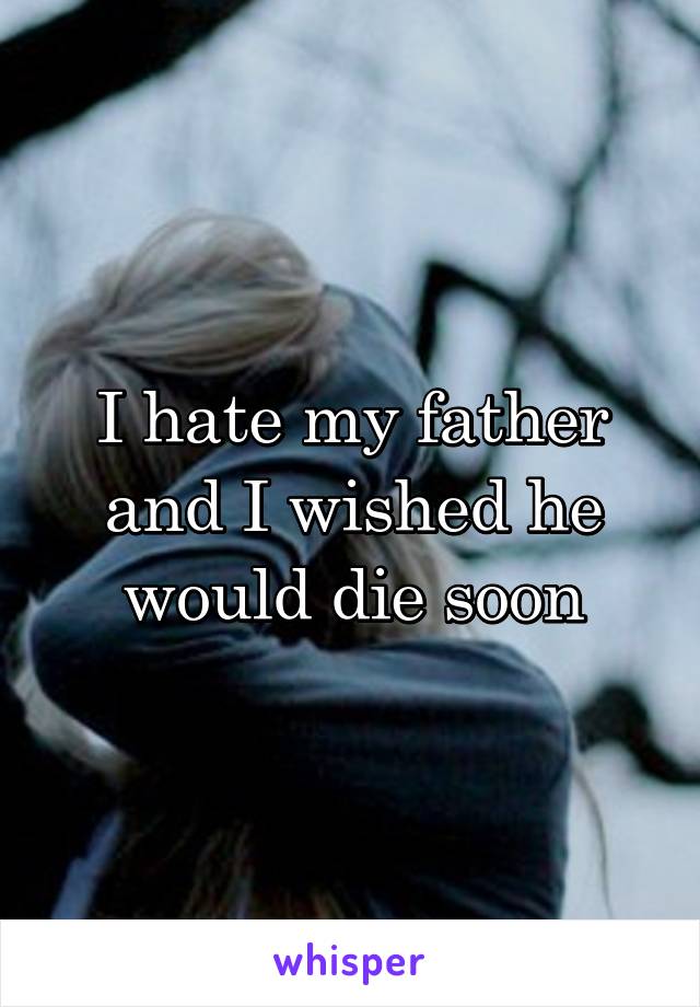 I hate my father and I wished he would die soon