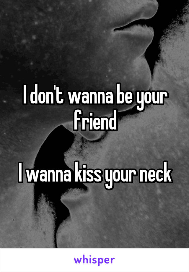 I don't wanna be your friend

I wanna kiss your neck