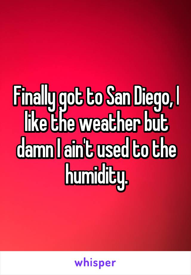 Finally got to San Diego, I like the weather but damn I ain't used to the humidity.