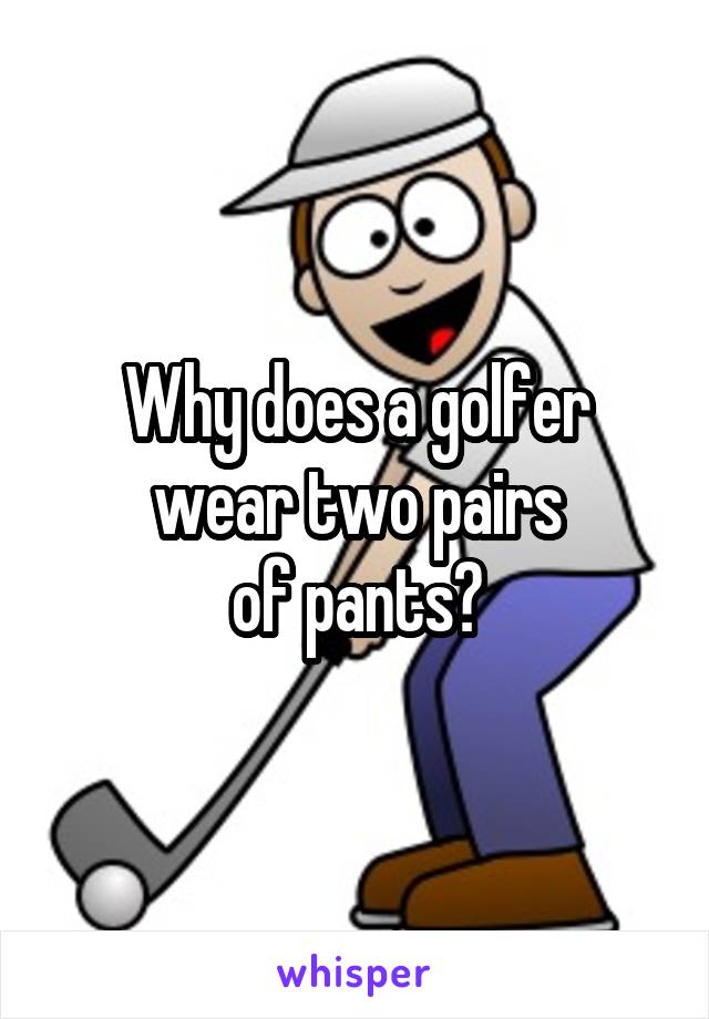 Why does a golfer wear two pairs
of pants?