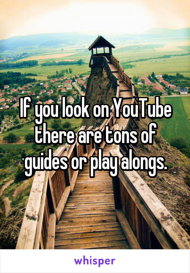 If you look on YouTube there are tons of guides or play alongs.