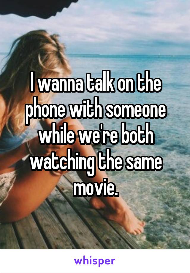 I wanna talk on the phone with someone while we're both watching the same movie.