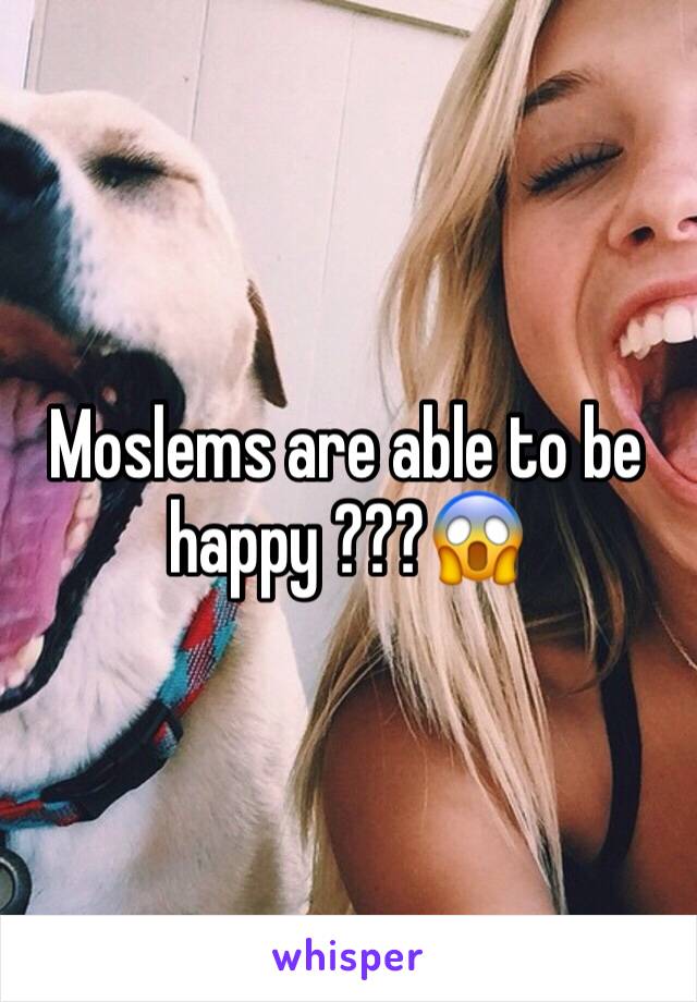 Moslems are able to be happy ???😱