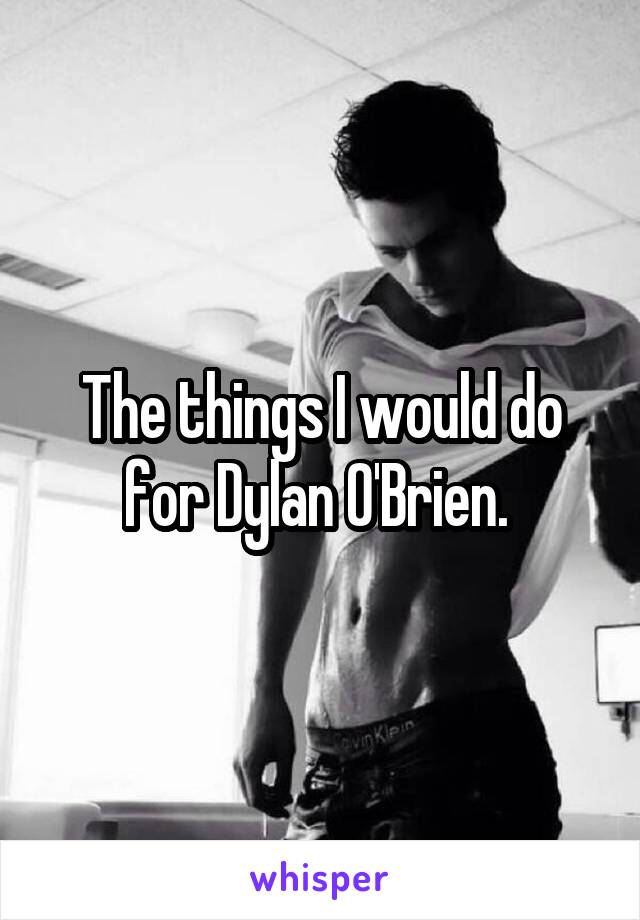 The things I would do for Dylan O'Brien. 