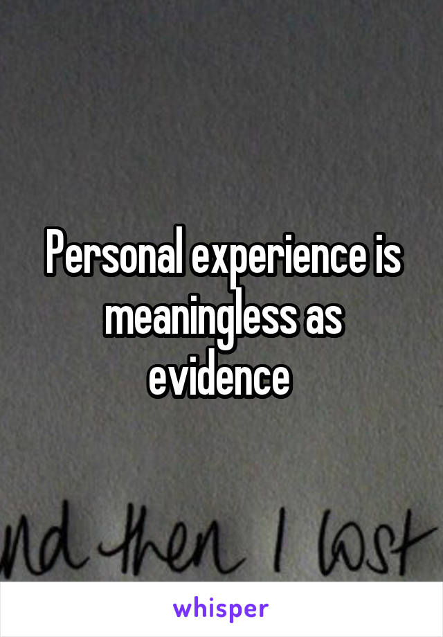 Personal experience is meaningless as evidence 