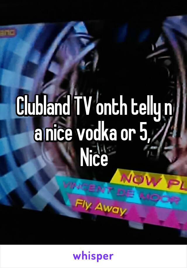 Clubland TV onth telly n a nice vodka or 5, 
Nice