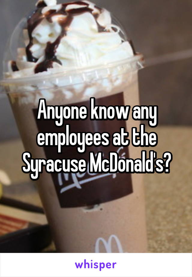 Anyone know any employees at the Syracuse McDonald's?