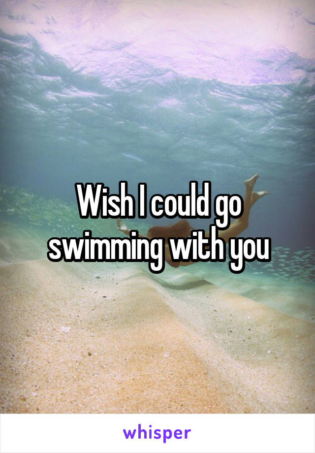 Wish I could go swimming with you