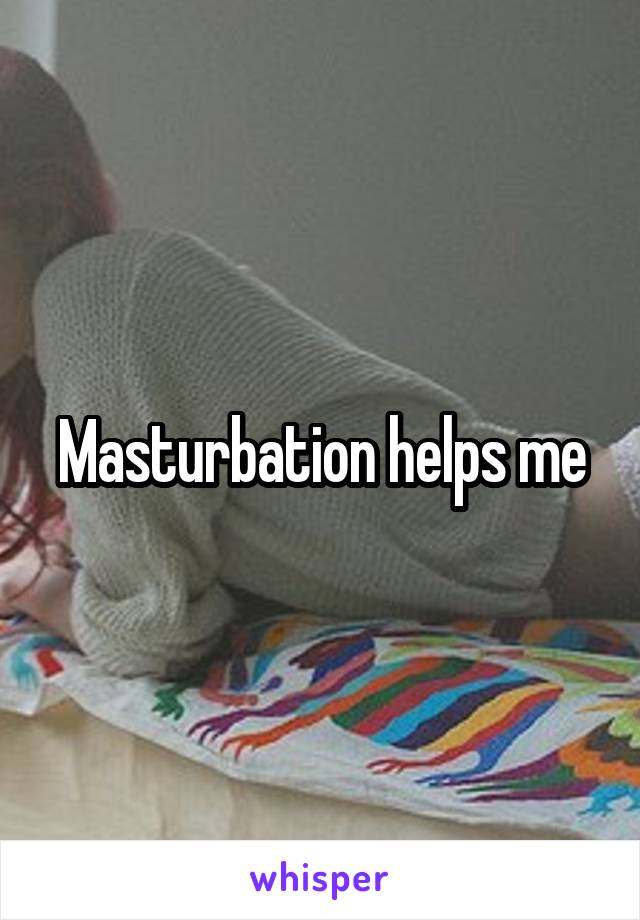 Masturbation helps me