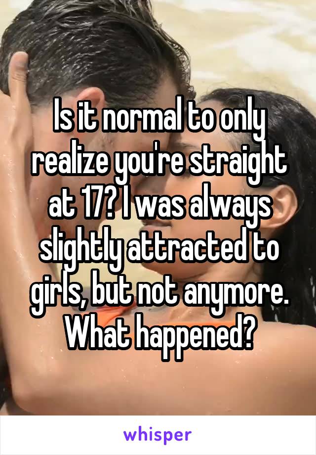 Is it normal to only realize you're straight at 17? I was always slightly attracted to girls, but not anymore. What happened?