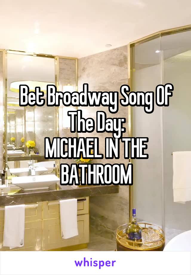 Bet Broadway Song Of The Day:
MICHAEL IN THE BATHROOM