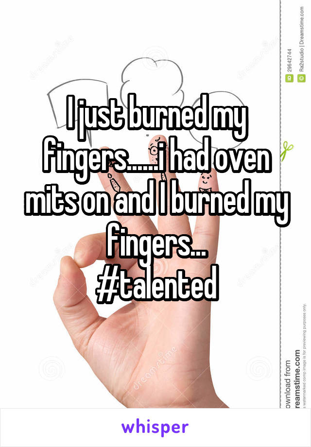 I just burned my fingers......i had oven mits on and I burned my fingers...
#talented
