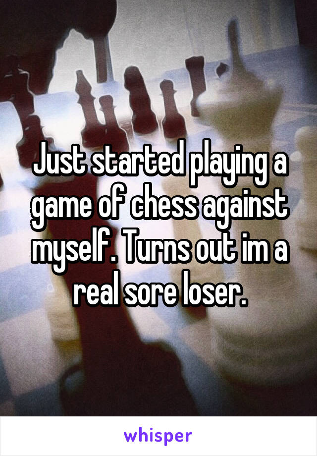 Just started playing a game of chess against myself. Turns out im a real sore loser.