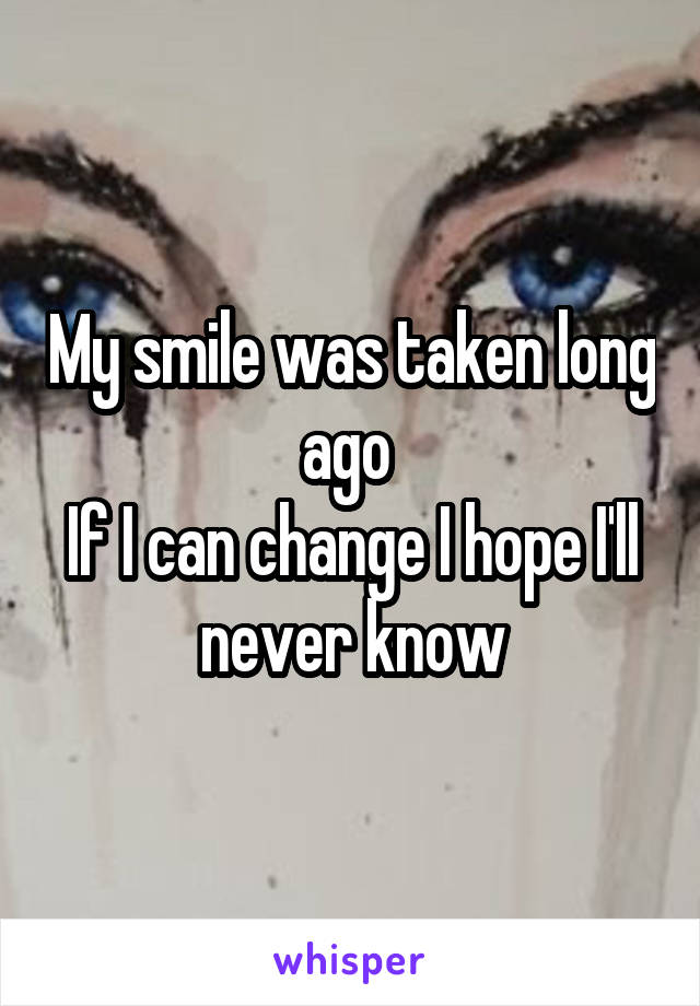 My smile was taken long ago 
If I can change I hope I'll never know