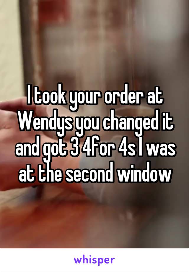 I took your order at Wendys you changed it and got 3 4for 4s I was at the second window