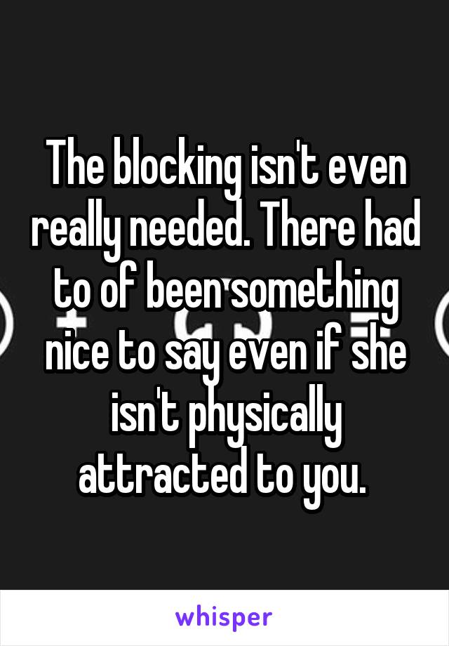 The blocking isn't even really needed. There had to of been something nice to say even if she isn't physically attracted to you. 