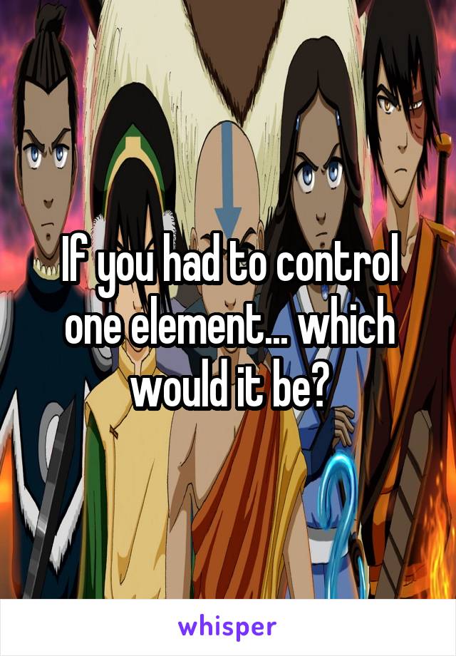 If you had to control one element... which would it be?
