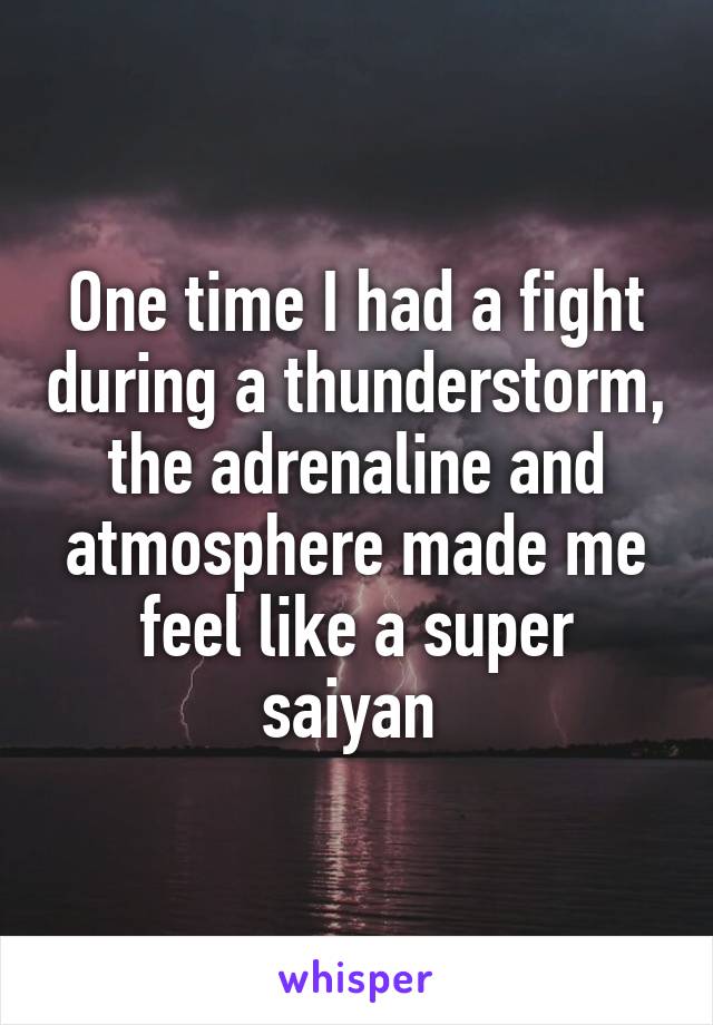 One time I had a fight during a thunderstorm, the adrenaline and atmosphere made me feel like a super saiyan 
