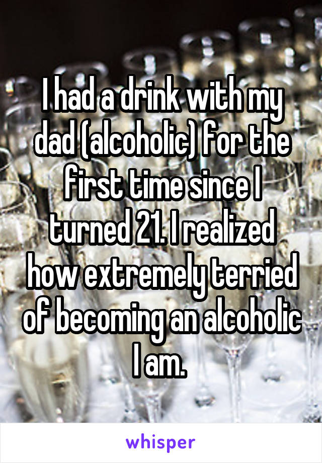 I had a drink with my dad (alcoholic) for the first time since I turned 21. I realized how extremely terried of becoming an alcoholic I am. 