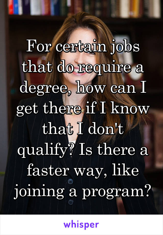 For certain jobs that do require a degree, how can I get there if I know that I don't qualify? Is there a faster way, like joining a program?