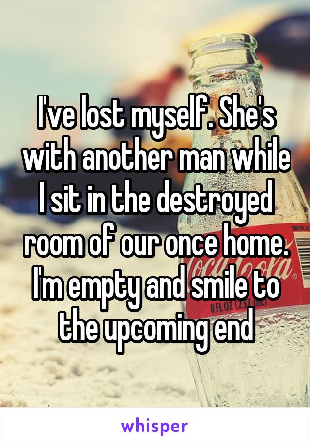 I've lost myself. She's with another man while I sit in the destroyed room of our once home. I'm empty and smile to the upcoming end