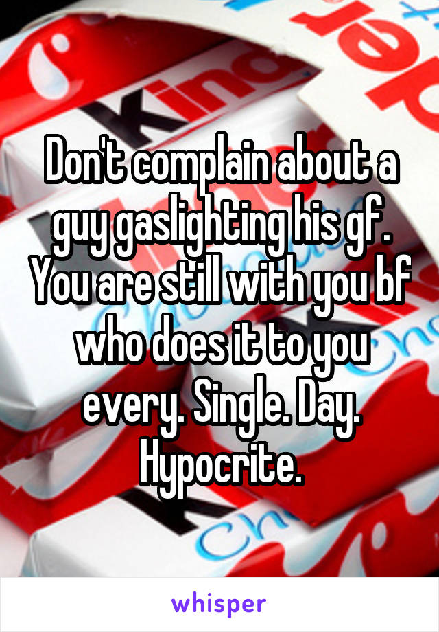 Don't complain about a guy gaslighting his gf. You are still with you bf who does it to you every. Single. Day.
Hypocrite.