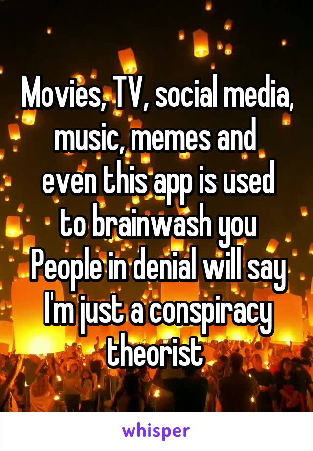 Movies, TV, social media, music, memes and 
even this app is used to brainwash you
People in denial will say I'm just a conspiracy theorist 