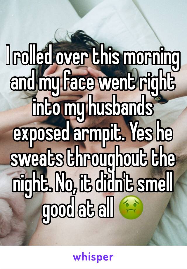 I rolled over this morning and my face went right into my husbands exposed armpit. Yes he sweats throughout the night. No, it didn't smell good at all 🤢