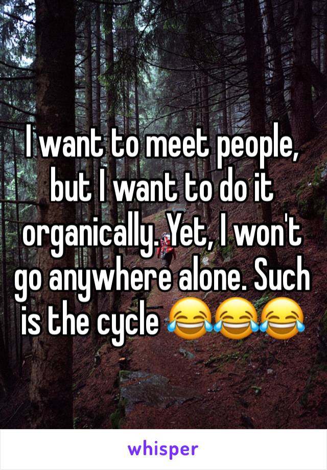 I want to meet people, but I want to do it organically. Yet, I won't go anywhere alone. Such is the cycle 😂😂😂