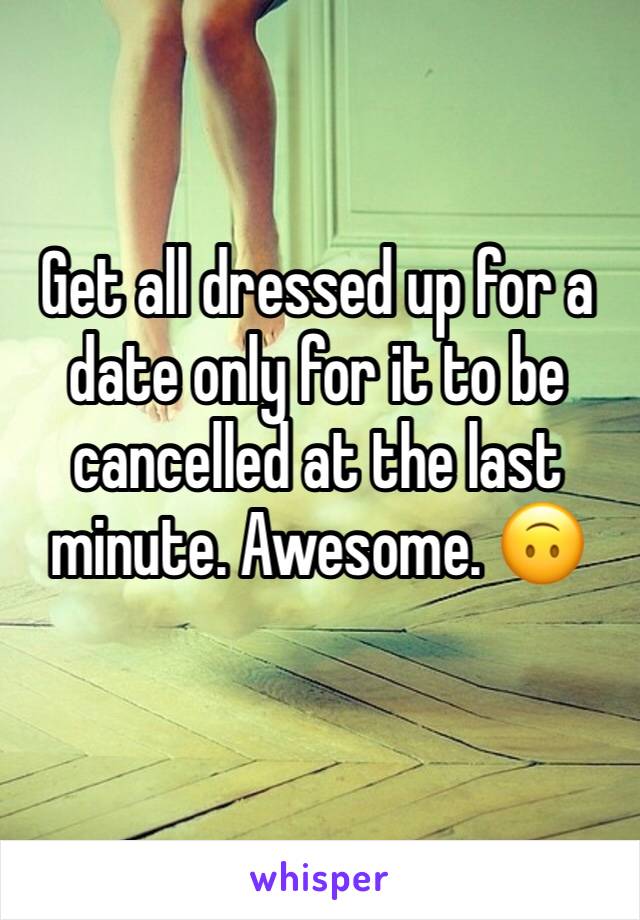 Get all dressed up for a date only for it to be cancelled at the last minute. Awesome. 🙃