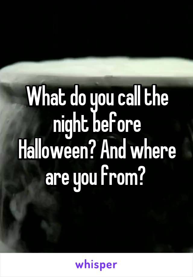 What do you call the night before Halloween? And where are you from? 