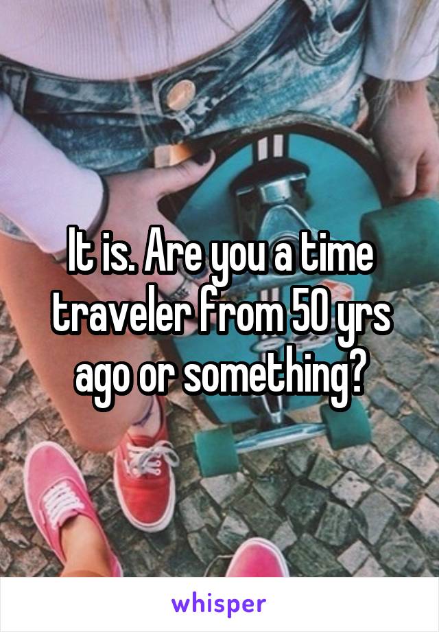 It is. Are you a time traveler from 50 yrs ago or something?