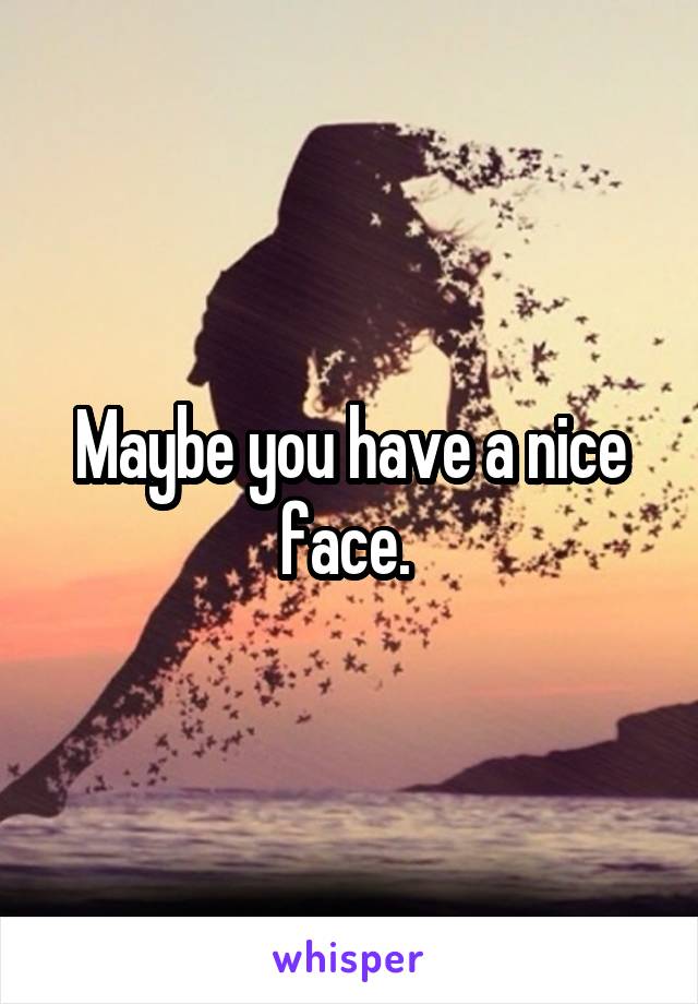 Maybe you have a nice face. 