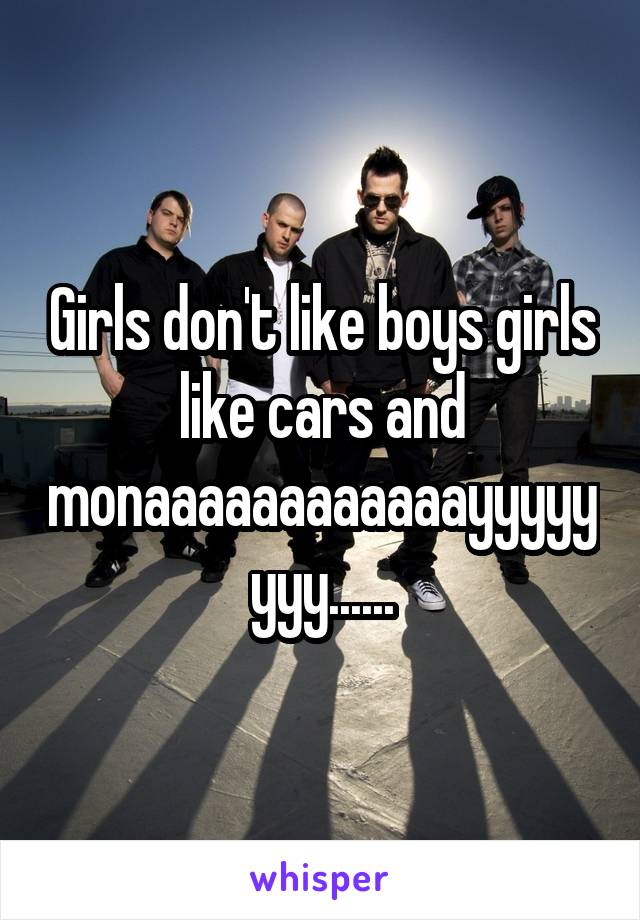 Girls don't like boys girls like cars and monaaaaaaaaaaaayyyyyyyy......