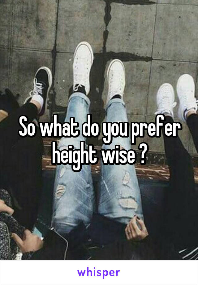 So what do you prefer height wise ?
