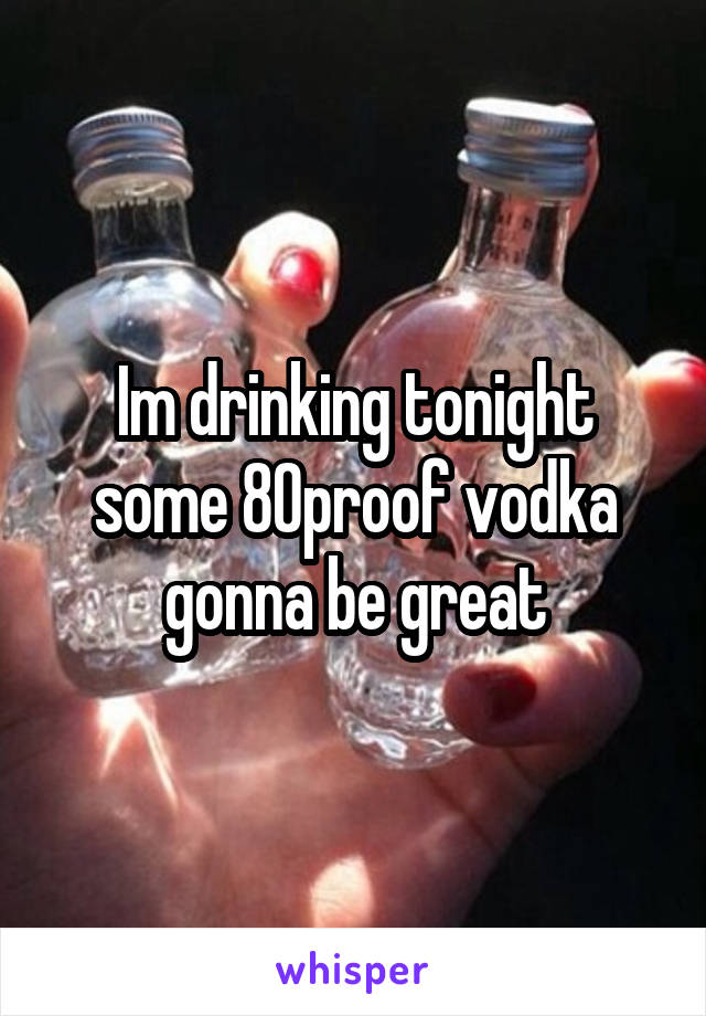 Im drinking tonight some 80proof vodka gonna be great