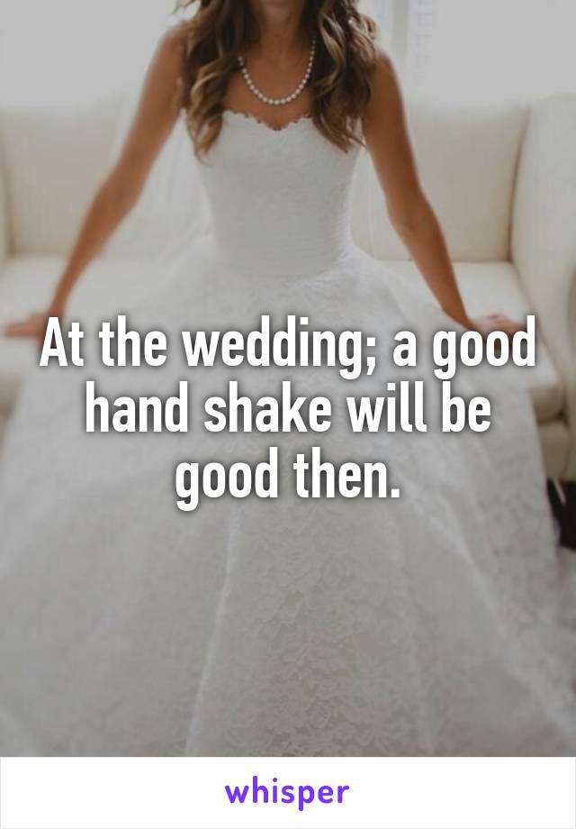 At the wedding; a good hand shake will be good then.