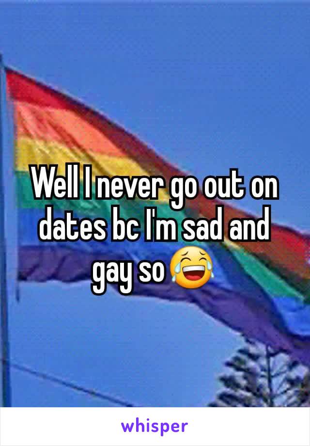 Well I never go out on dates bc I'm sad and gay so😂
