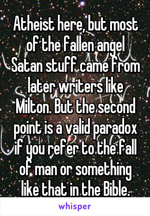 Atheist here, but most of the fallen angel Satan stuff came from later writers like Milton. But the second point is a valid paradox if you refer to the fall of man or something like that in the Bible.