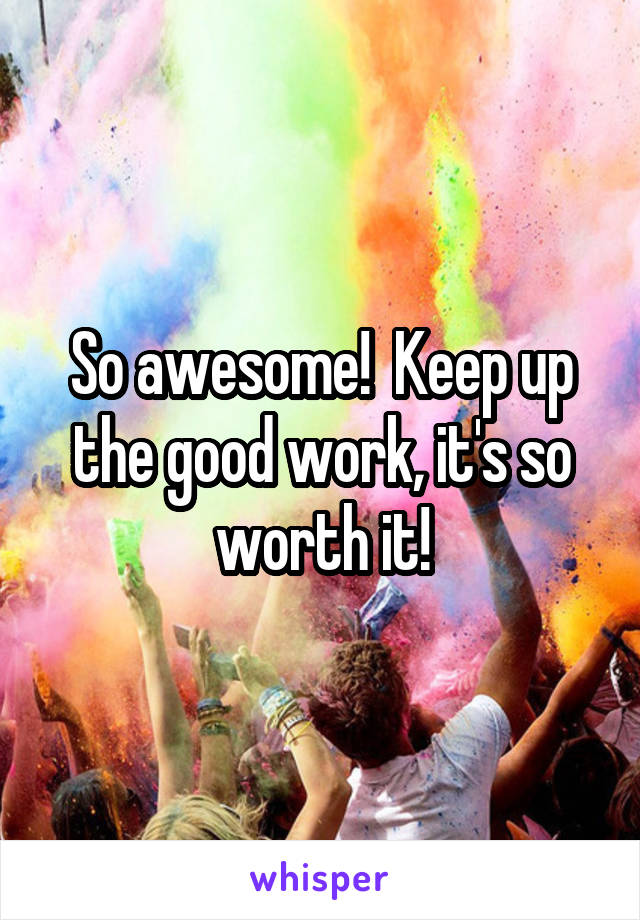 So awesome!  Keep up the good work, it's so worth it!