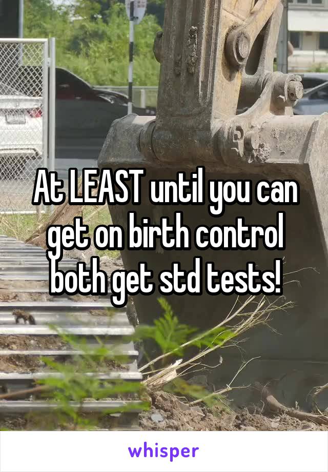 At LEAST until you can get on birth control both get std tests!