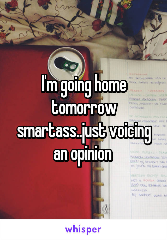 I'm going home tomorrow smartass..just voicing an opinion 