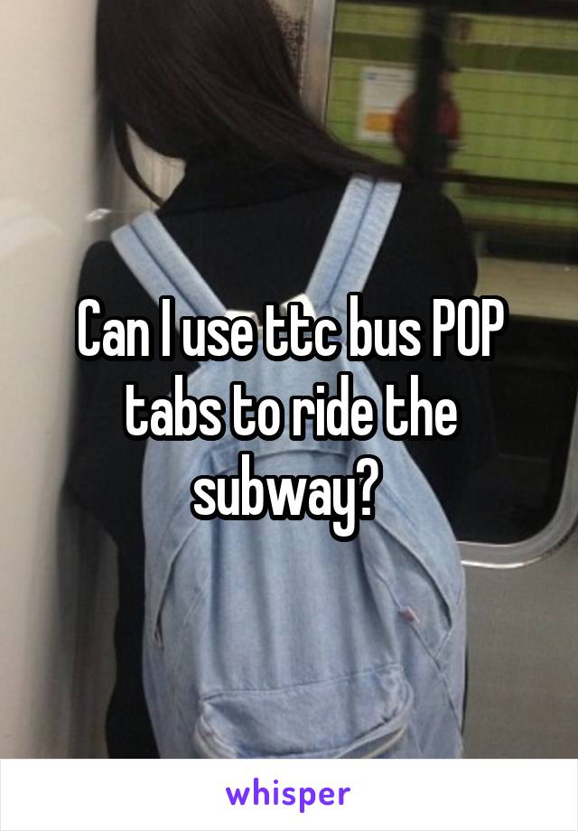 Can I use ttc bus POP tabs to ride the subway? 